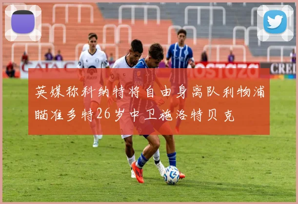 英媒称科纳特将自由身离队利物浦瞄准多特26岁中卫施洛特贝克