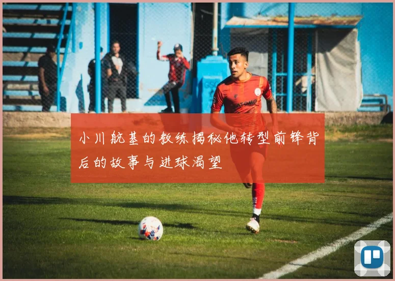 小川航基的教练揭秘他转型前锋背后的故事与进球渴望
