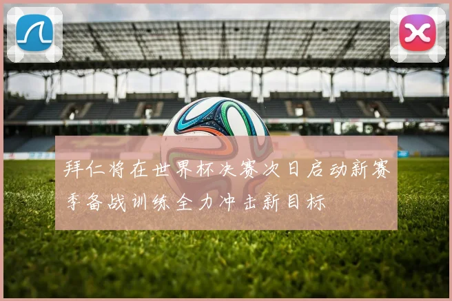 拜仁将在世界杯决赛次日启动新赛季备战训练全力冲击新目标