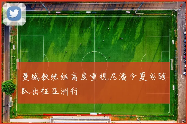 曼城教练组高度重视尼潘今夏或随队出征亚洲行
