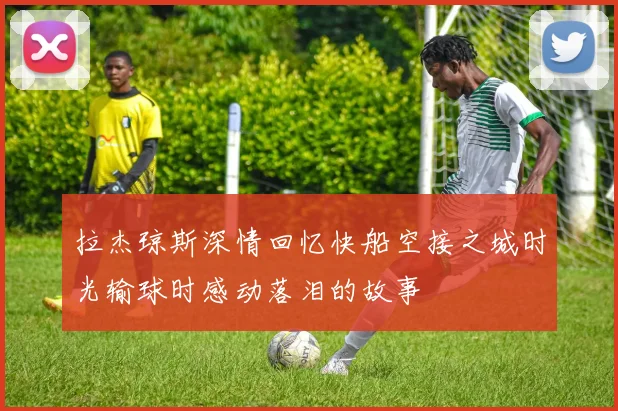 拉杰琼斯深情回忆快船空接之城时光输球时感动落泪的故事