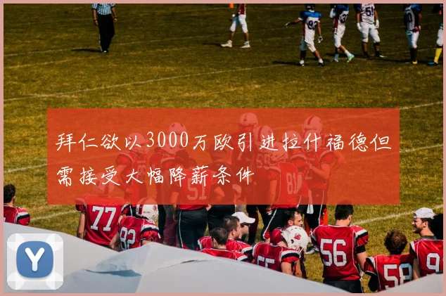 拜仁欲以3000万欧引进拉什福德但需接受大幅降薪条件