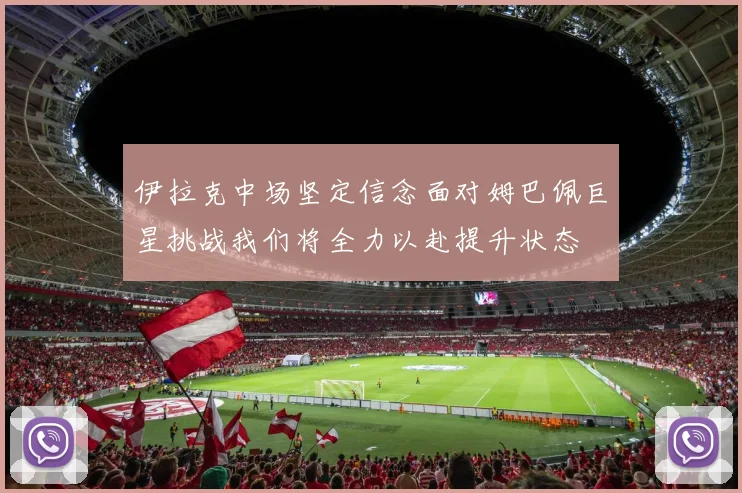 伊拉克中场坚定信念面对姆巴佩巨星挑战我们将全力以赴提升状态