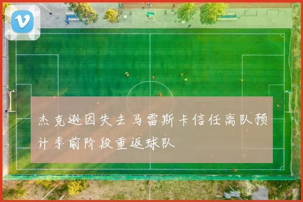 杰克逊因失去马雷斯卡信任离队预计季前阶段重返球队