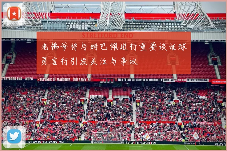 老佛爷将与姆巴佩进行重要谈话球员言行引发关注与争议
