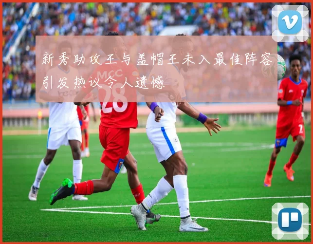 新秀助攻王与盖帽王未入最佳阵容引发热议令人遗憾