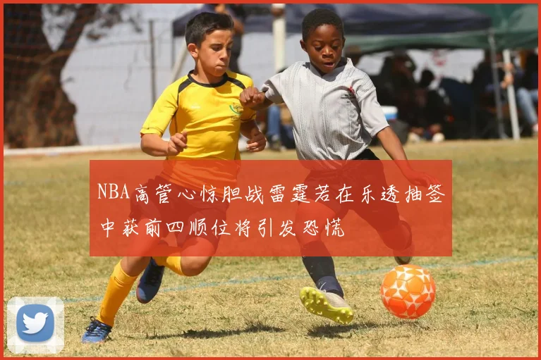 NBA高管心惊胆战雷霆若在乐透抽签中获前四顺位将引发恐慌