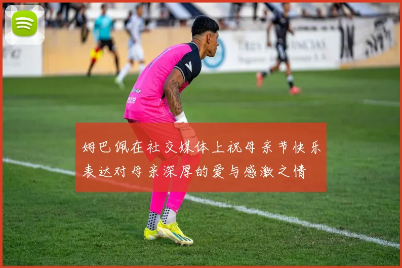 姆巴佩在社交媒体上祝母亲节快乐表达对母亲深厚的爱与感激之情