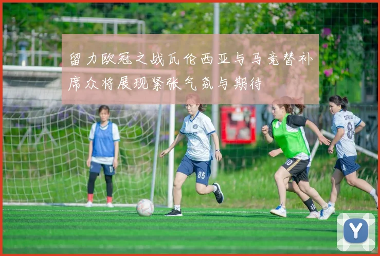 留力欧冠之战瓦伦西亚与马竞替补席众将展现紧张气氛与期待