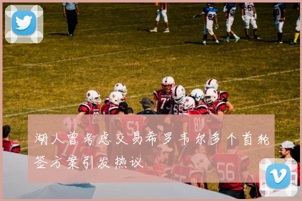 湖人曾考虑交易希罗韦尔多个首轮签方案引发热议