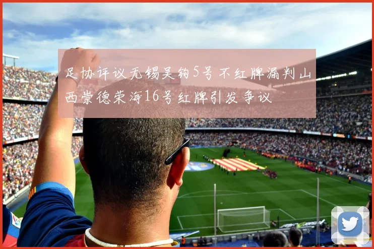 足协评议无锡吴钩5号不红牌漏判山西崇德荣海16号红牌引发争议