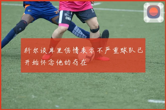 科尔谈库里伤情表示不严重球队已开始怀念他的存在