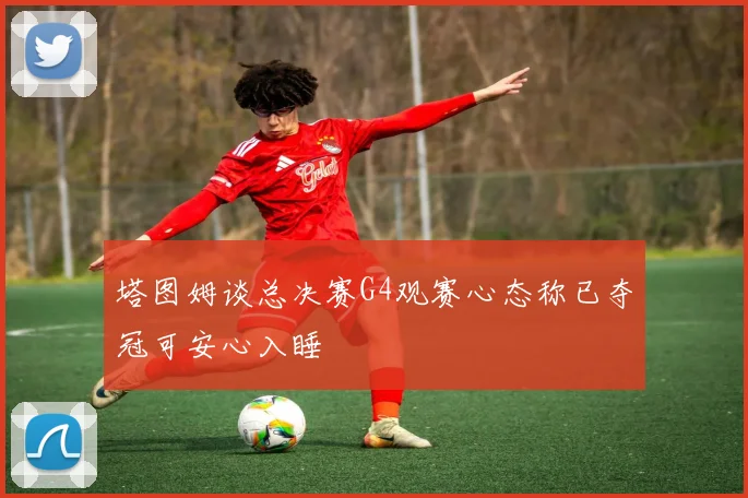塔图姆谈总决赛G4观赛心态称已夺冠可安心入睡