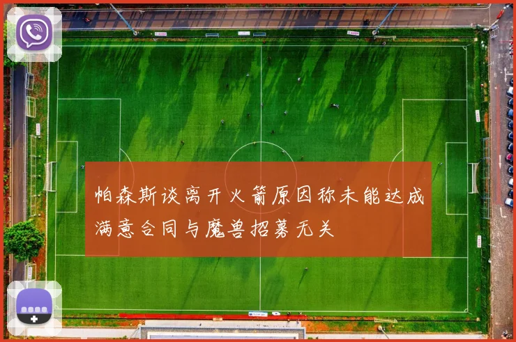 帕森斯谈离开火箭原因称未能达成满意合同与魔兽招募无关