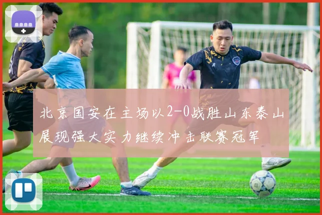 北京国安在主场以2-0战胜山东泰山展现强大实力继续冲击联赛冠军