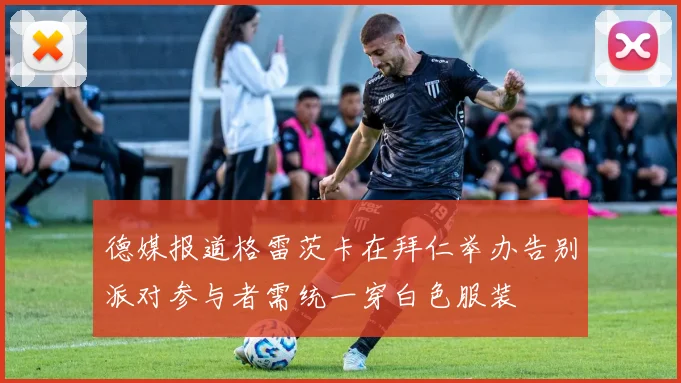 德媒报道格雷茨卡在拜仁举办告别派对参与者需统一穿白色服装