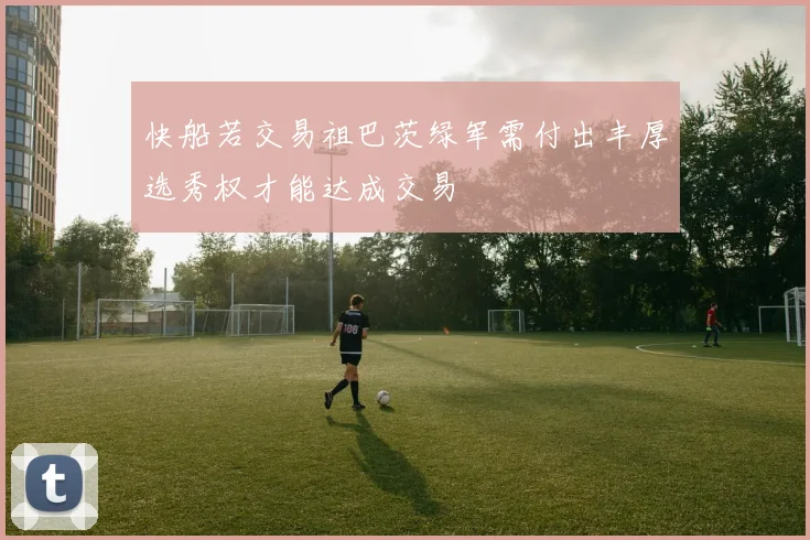 快船若交易祖巴茨绿军需付出丰厚选秀权才能达成交易