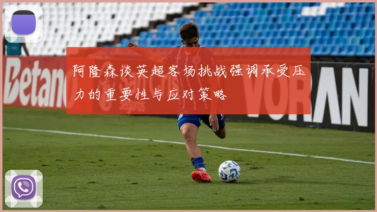 阿隆森谈英超客场挑战强调承受压力的重要性与应对策略