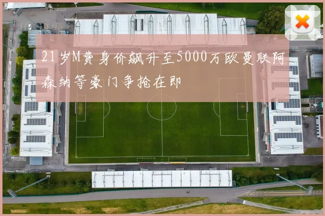 21岁M费身价飙升至5000万欧曼联阿森纳等豪门争抢在即