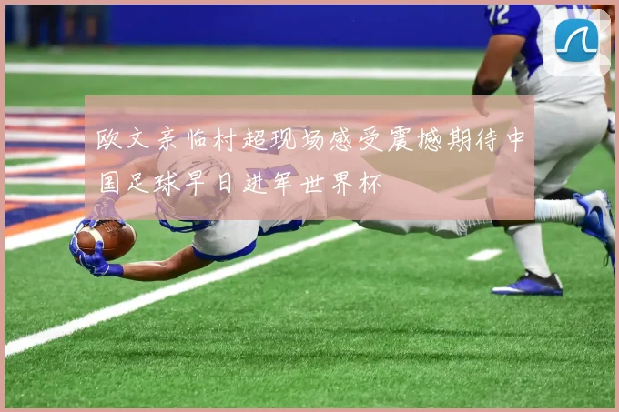 欧文亲临村超现场感受震撼期待中国足球早日进军世界杯
