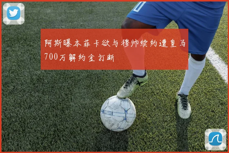 阿斯曝本菲卡欲与穆帅续约遭皇马700万解约金打断