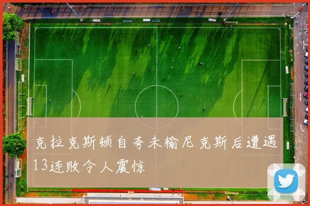 克拉克斯顿自夸未输尼克斯后遭遇13连败令人震惊
