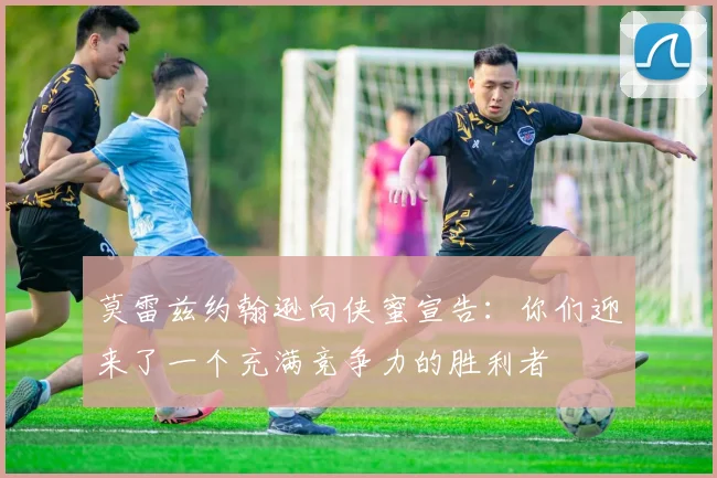 莫雷兹约翰逊向侠蜜宣告：你们迎来了一个充满竞争力的胜利者